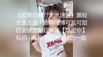 《反差女神??无水速递》露脸才是王道！推特微博可盐可甜百变极品网红嫩妹【吃定你】私拍~紫薇打炮洗澡骚的一批