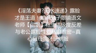 《淫荡夫妻?无水速递》露脸才是王道！知识分子眼镜语文老师【丽姐】私生活极度反差与老公露脸性爱私拍泄密~真心骚母狗还玩制服