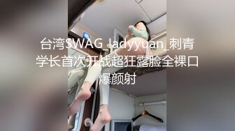 台湾SWAG_ladyyuan_刺青学长首次开战超狂露脸全裸口爆颜射