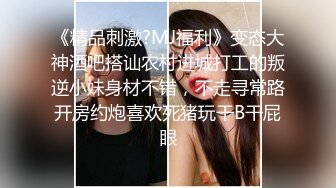 《精品刺激?MJ福利》变态大神酒吧搭讪农村进城打工的叛逆小妹身材不错，不走寻常路开房约炮喜欢死猪玩干B干屁眼