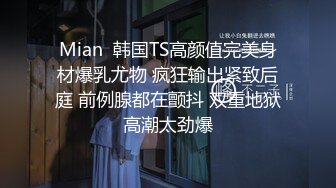 Mian  韩国TS高颜值完美身材爆乳尤物 疯狂输出紧致后庭 前例腺都在颤抖 双重地狱高潮太劲爆