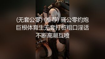 (无套公零) (推荐) 骚公零约炮巨根体育生无套打桩粗口淫话不断高潮互喷