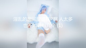 臉蛋漂亮的長發女神級妹子和閨蜜在賓館磨豆腐,各種玩法