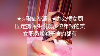 ★☆稀缺资源☆★办公楼女厕固定摄像头偷窥多位年轻的美女职员嘘嘘干啥的都有