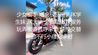 少女猎手 爆肏极品巨乳JK学生妹 JK大神 全自动嫩穴服务 玩弄蜜壶直呼求饶 快慢交替痒的不行小母狗求射