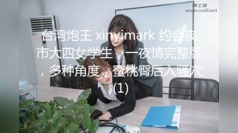 台湾炮王 xinyimark 约会夜市大四女学生，一夜情完整版，多种角度，蜜桃臀后入骚穴 (1)