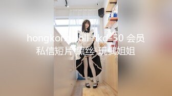 hongkongdoll hkd-50 会员私信短片 黑丝-玩偶姐姐