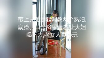 带上兄弟壹起调教两个熟妇,扇脸、口含J8尿壹嘴,让大姐喝下去,老女人真会玩