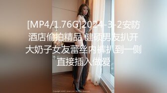 [MP4/1.76G]2024-3-2安防酒店偷拍精品 健硕男友扒开大奶子女友蕾丝内裤扒到一侧直接插入做爱