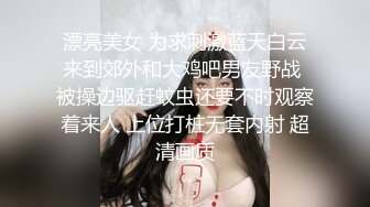 漂亮美女 为求刺激蓝天白云来到郊外和大鸡吧男友野战 被操边驱赶蚊虫还要不时观察着来人 上位打桩无套内射 超清画质