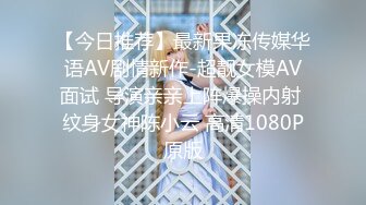 【今日推荐】最新果冻传媒华语AV剧情新作-超靓女模AV面试 导演亲亲上阵爆操内射 纹身女神陈小云 高清1080P原版