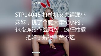 STP14045 打桩机又去蹂躏小妹妹，挑了个胸大年纪小的，包夜连续作战两次，疯狂抽插把妹子搞得叫苦不迭