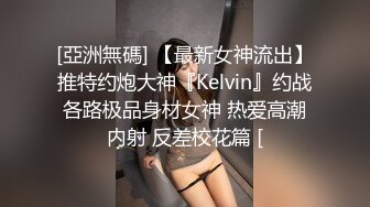 [亞洲無碼] 【最新女神流出】推特约炮大神『Kelvin』约战各路极品身材女神 热爱高潮内射 反差校花篇 [