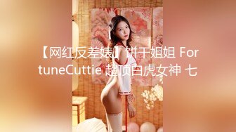 【网红反差婊】饼干姐姐 FortuneCuttie 超顶白虎女神 七