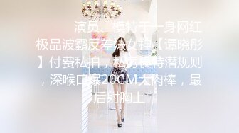 ⚫️⚫️演员、模特于一身网红极品波霸反差婊女神【谭晓彤】付费私拍，私房模特潜规则，深喉口爆20CM大肉棒，最后射胸上