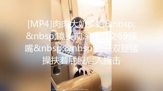 [MP4]肉肉大奶少妇&nbsp;&nbsp;镜头前深喉口交69插嘴&nbsp;&nbsp;张开双腿猛操扶着屁股后入撞击