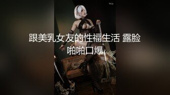 跟美乳女友的性福生活 露脸啪啪口爆