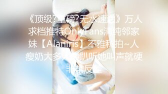 《顶级?重磅?无水速递》万人求档推特OnlyFans清纯邻家妹【Alaniris】不雅私拍~人瘦奶大多人轰趴听她叫声就硬非常反差