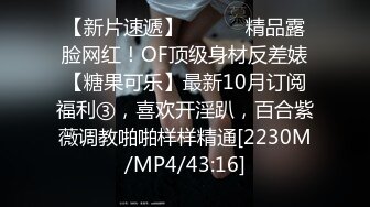 【新片速遞】 ⚫️⚫️精品露脸网红！OF顶级身材反差婊【糖果可乐】最新10月订阅福利③，喜欢开淫趴，百合紫薇调教啪啪样样精通[2230M/MP4/43:16]