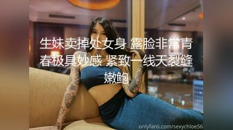 生妹卖掉处女身 露脸非常青春极具妙感 紧致一线天裂缝嫩鲍