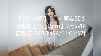 【新片速遞】 ❤️√ 真实BDSM博主【狙心Dom】9月SVIP福利 [2.52G/MP4/01:01:37]