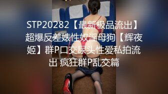 STP20282【最新极品流出】超爆反差婊性奴淫母狗【辉夜姬】群P口交尿头性爱私拍流出 疯狂群P乱交篇