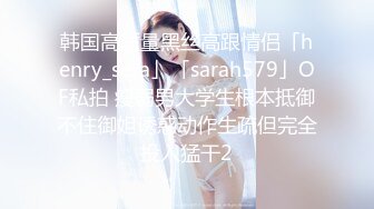 韩国高质量黑丝高跟情侣「henry_sera」「sarah579」OF私拍 瘦弱男大学生根本抵御不住御姐诱惑动作生疏但完全投入猛干2