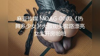 麻豆传媒 MDAG-0002《热舞系少女》大叔街头套路漂亮女生开房啪啪