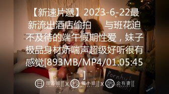 【新速片遞】2023-6-22最新流出酒店偷拍❤️与班花迫不及待的端午假期性爱，妹子极品身材娇喘声超级好听很有感觉[893MB/MP4/01:05:45]