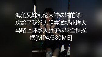 海角兄妹乱伦大神妹妹的第一次给了我??大胆尝试新花样大马路上怀孕大肚子妹妹全裸挨操[MP4/380MB]