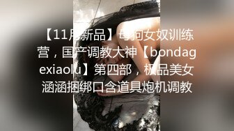 【11月新品】母狗女奴训练营，国产调教大神【bondagexiaolu】第四部，极品美女涵涵捆绑口含道具炮机调教