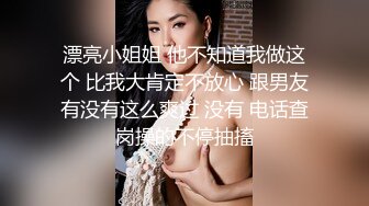 漂亮小姐姐 他不知道我做这个 比我大肯定不放心 跟男友有没有这么爽过 没有 电话查岗操的不停抽搐