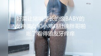 好菜让猪啃了长的像BABY的女神美女和小鸡鸡肚腩胖哥啪啪了看得狼友牙痒痒