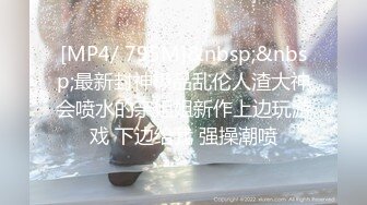 [MP4/ 795M]&nbsp;&nbsp;最新封神极品乱伦人渣大神会喷水的亲姐姐新作上边玩游戏 下边给我 强操潮喷