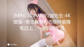 [MP4/302MB]91猫先生-4K增强~青岛兼职内衣模特偷情笔记上，一顿疯狂艹逼