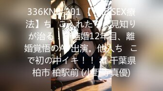 336KNB-201 【THE SEX療法】ち◯こ入れたら人見知りが治る！？結婚12年目、離婚覚悟のAV出演。他人ち◯こで初の中イキ！！ at 千葉県柏市 柏駅前 (小野寺真優)