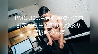 PMC-305.孟若羽.色欲小妹勾引亲哥哥.生性淫贱乱伦求操.蜜桃影像传媒