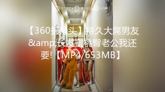 【360摄像头】持久大屌男友&amp;长发蜜桃臀老公我还要!【MP4/653MB】