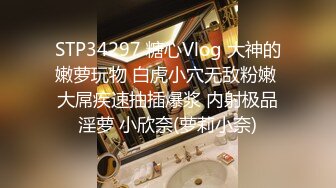 STP34297 糖心Vlog 大神的嫩萝玩物 白虎小穴无敌粉嫩 大屌疾速抽插爆浆 内射极品淫萝 小欣奈(萝莉小奈)