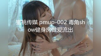 蜜桃传媒 pmup-002 毒角show健身房做爱流出