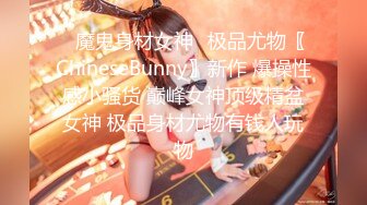 ✿魔鬼身材女神✿极品尤物〖ChineseBunny〗新作 爆操性感小骚货 巅峰女神顶级精盆女神 极品身材尤物有钱人玩物