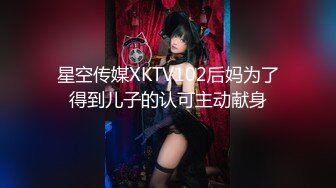 星空传媒XKTV102后妈为了得到儿子的认可主动献身