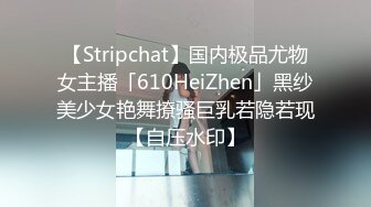 【Stripchat】国内极品尤物女主播「610HeiZhen」黑纱美少女艳舞撩骚巨乳若隐若现【自压水印】