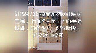 STP24768 极品尤物网红脸女主播，上面吃大屌，下面手指抠逼，白浆四溅，深喉吮吸，乳交欲仙欲死