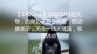 【车模Glna】168CM极品尤物，白嫩奶子露在外面，扭动腰展示，无毛一线天骚逼，极度诱惑