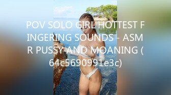 POV SOLO GIRL HOTTEST FINGERING SOUNDS - ASMR PUSSY AND MOANING (64c5690991e3c)