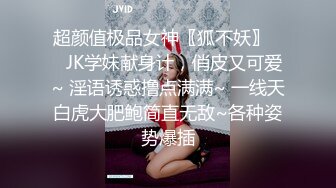 超颜值极品女神〖狐不妖〗❤️JK学妹献身计，俏皮又可爱~ 淫语诱惑撸点满满~ 一线天白虎大肥鲍简直无敌~各种姿势爆插