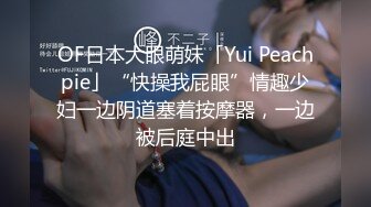 OF日本大眼萌妹「Yui Peachpie」“快操我屁眼”情趣少妇一边阴道塞着按摩器，一边被后庭中出