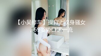 【小吴修车】操背上纹身骚女，69姿势口活一流