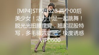 [MP4]STP29328 两个00后美少女！活力十足一起跳舞！脱光光扭腰摆臀，翘起屁股特写，多毛骚穴挺肥，极度诱惑 VIP0600